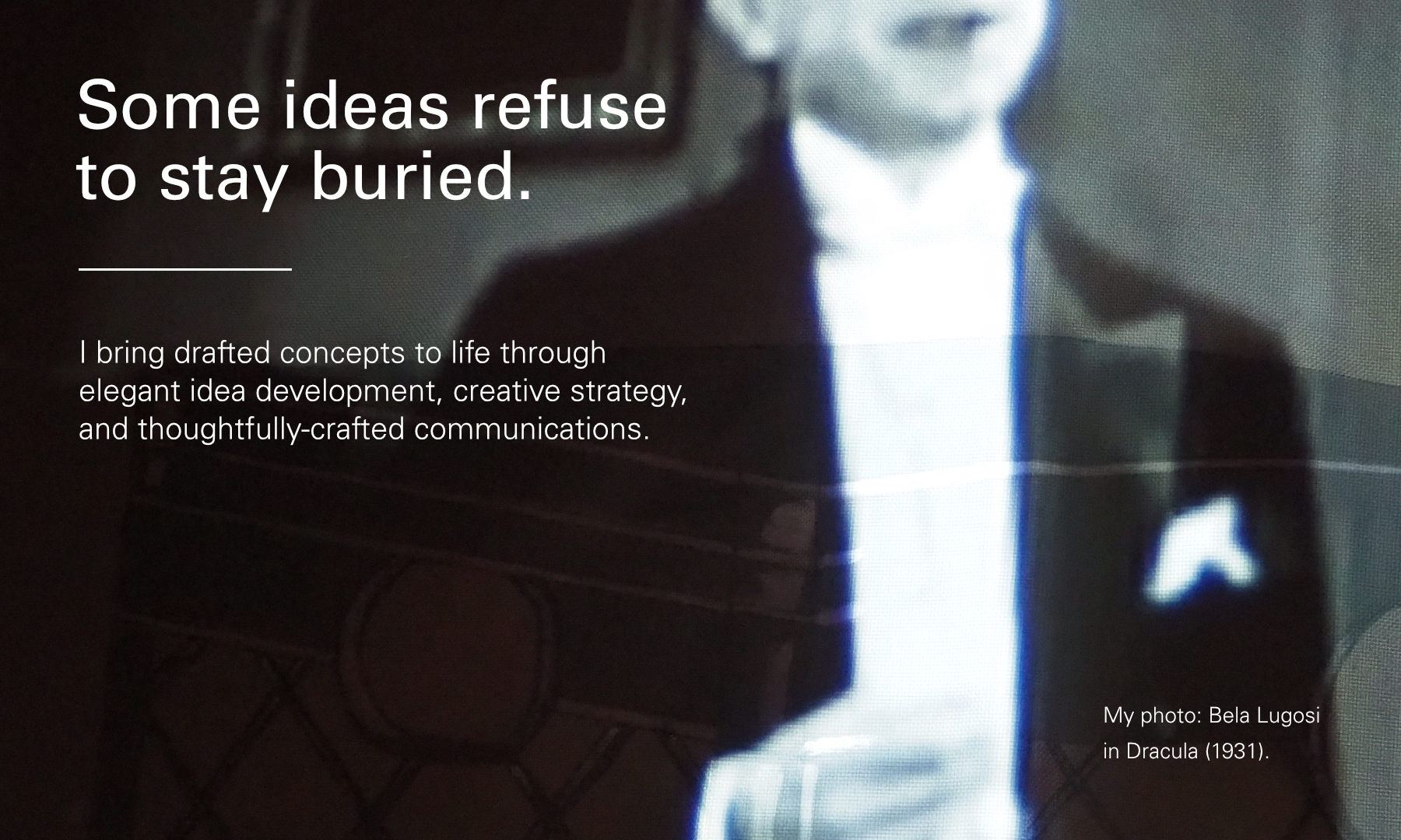 Some ideas refuse to stay buried. I bring drafted concepts to life through idea development, creative strategy, and thoughtfully-crafted communications.